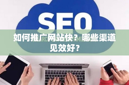 如何推广网站快？哪些渠道见效好？