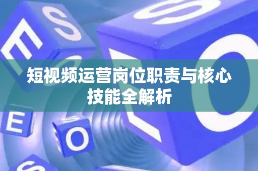 短视频运营岗位职责与核心技能全解析