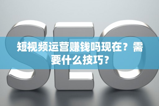 短视频运营赚钱吗现在？需要什么技巧？