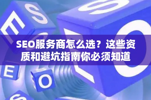 SEO服务商怎么选？这些资质和避坑指南你必须知道